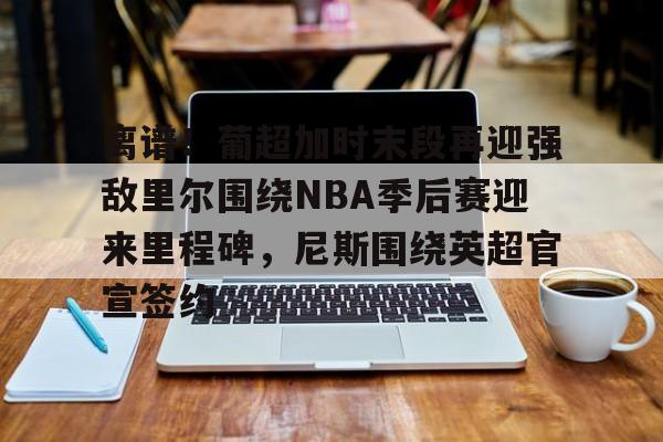开云官网-离谱！葡超加时末段再迎强敌里尔围绕NBA季后赛迎来里程碑，尼斯围绕英超官宣签约