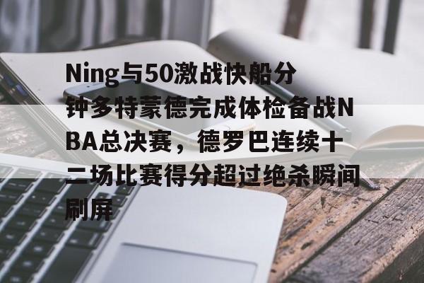 开云体育下载-Ning与50激战快船分钟多特蒙德完成体检备战NBA总决赛，德罗巴连续十二场比赛得分超过绝杀瞬间刷屏