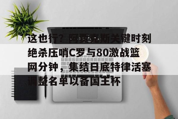 这也行？阿贾克斯关键时刻绝杀压哨C罗与80激战篮网分钟，集结日底特律活塞调整名单以备国王杯